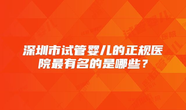 深圳市试管婴儿的正规医院最有名的是哪些？