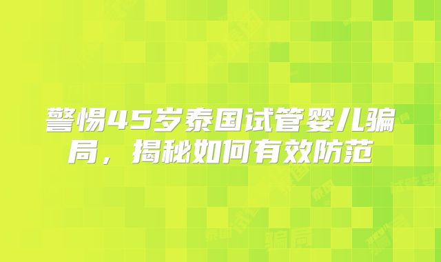 警惕45岁泰国试管婴儿骗局,揭秘如何有效防范