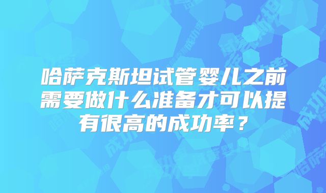 哈萨克斯坦试管婴儿之前需要做什么准备才可以提有很高的成功率?
