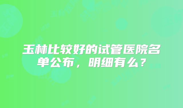 玉林比较好的试管医院名单公布，明细有么？