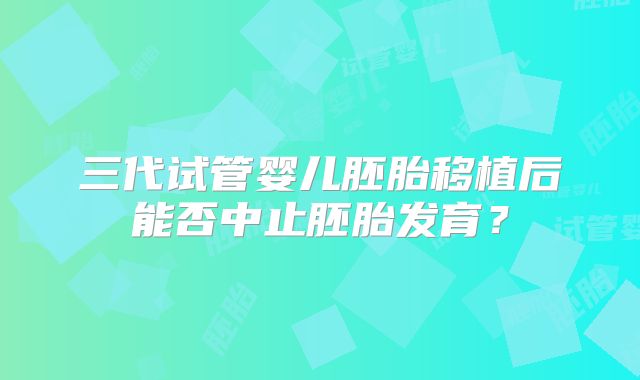 三代试管婴儿胚胎移植后能否中止胚胎发育?