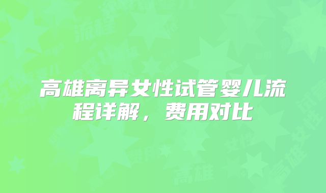 高雄离异女性试管婴儿流程详解,费用对比
