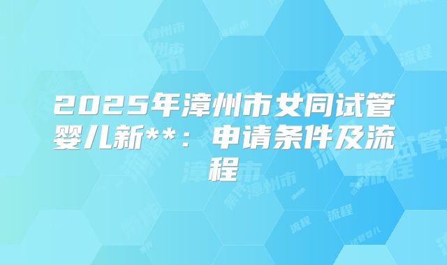 2025年漳州市女同试管婴儿新**：申请条件及流程
