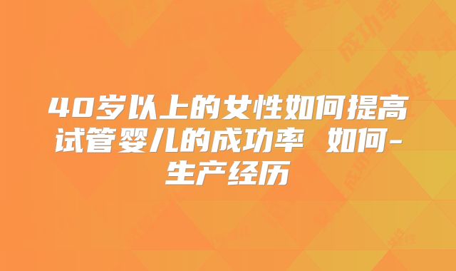 40岁以上的女性如何提高试管婴儿的成功率 如何-生产经历