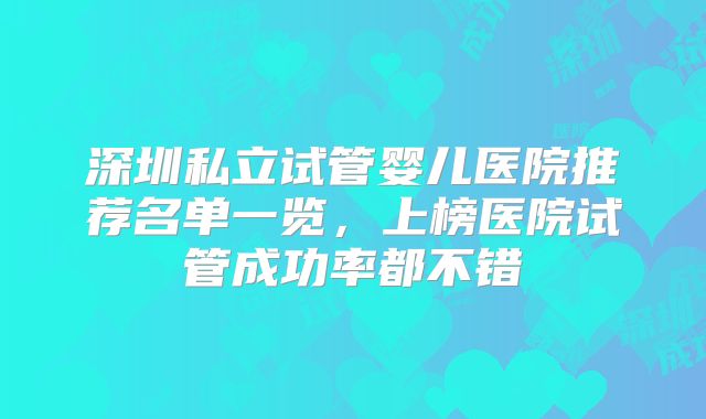 深圳私立试管婴儿医院推荐名单一览,上榜医院试管成功率都不错