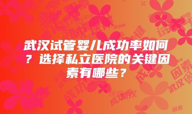 武汉试管婴儿成功率如何?选择私立医院的关键因素有哪些?