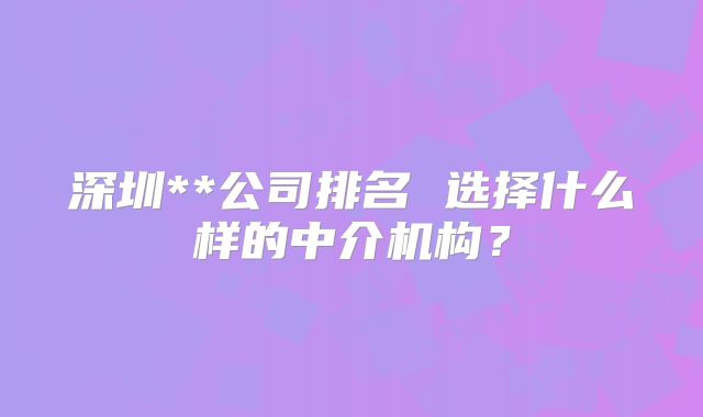 深圳**公司排名 选择什么样的中介机构?