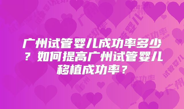 广州试管婴儿成功率多少？如何提高广州试管婴儿移植成功率？