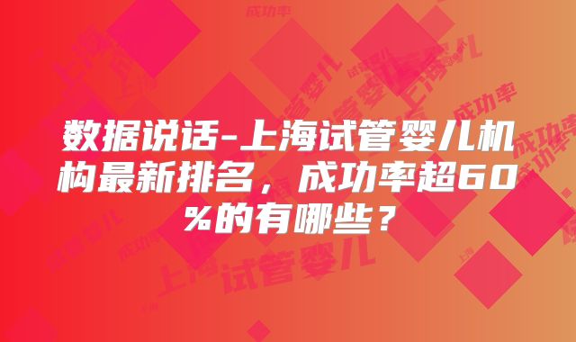 数据说话-上海试管婴儿机构最新排名,成功率超60%的有哪些?