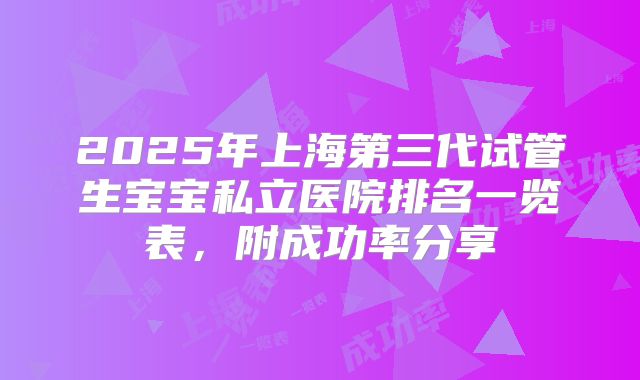 2025年上海第三代试管生宝宝私立医院排名一览表，附成功率分享
