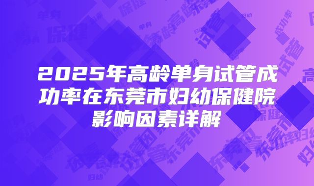 2025年高龄单身试管成功率在东莞市妇幼保健院影响因素详解