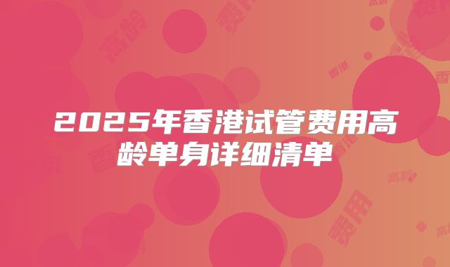 2025年香港试管费用高龄单身详细清单
