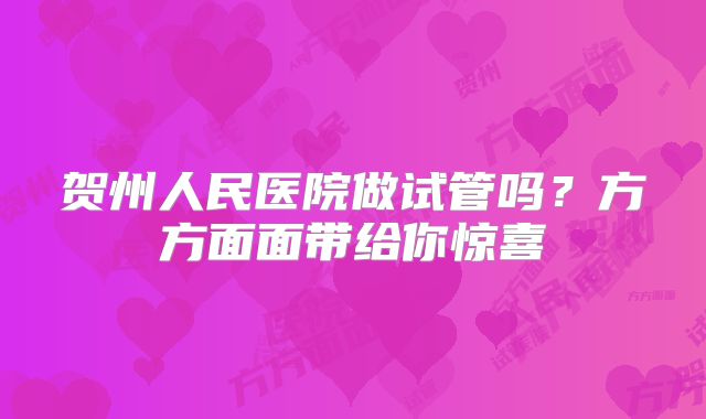 贺州人民医院做试管吗?方方面面带给你惊喜