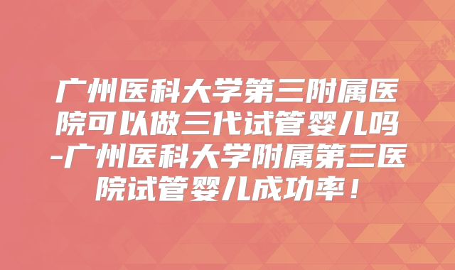 广州医科大学第三附属医院可以做三代试管婴儿吗-广州医科大学附属第三医院试管婴儿成功率！