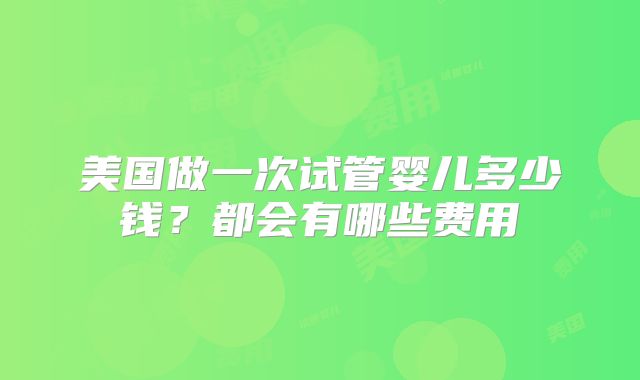 美国做一次试管婴儿多少钱?都会有哪些费用