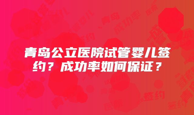 青岛公立医院试管婴儿签约？成功率如何保证？