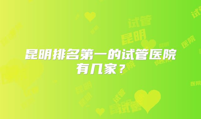 昆明排名第一的试管医院有几家?