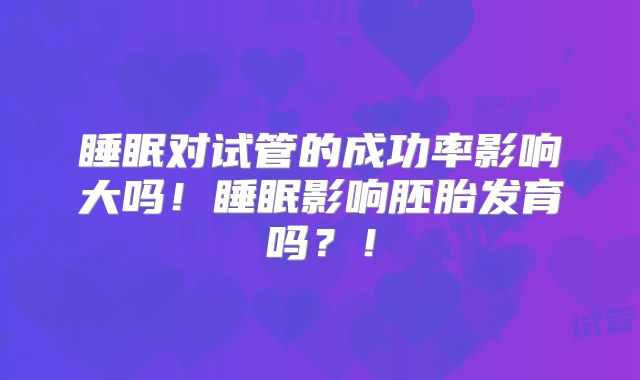 睡眠对试管的成功率影响大吗!睡眠影响胚胎发育吗?!