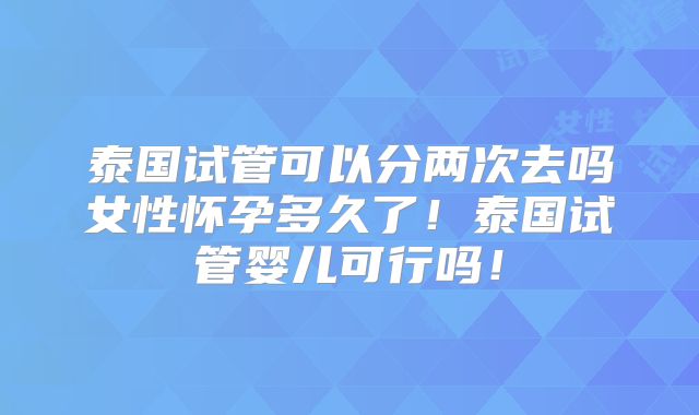 泰国试管可以分两次去吗女性怀孕多久了！泰国试管婴儿可行吗！