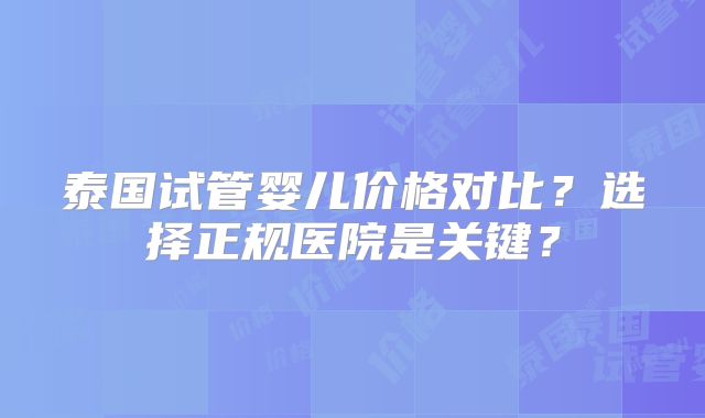 泰国试管婴儿价格对比?选择正规医院是关键?