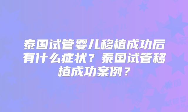 泰国试管婴儿移植成功后有什么症状?泰国试管移植成功案例?