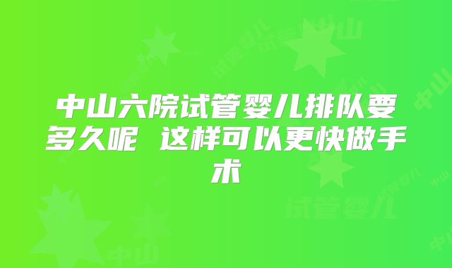 中山六院试管婴儿排队要多久呢 这样可以更快做手术
