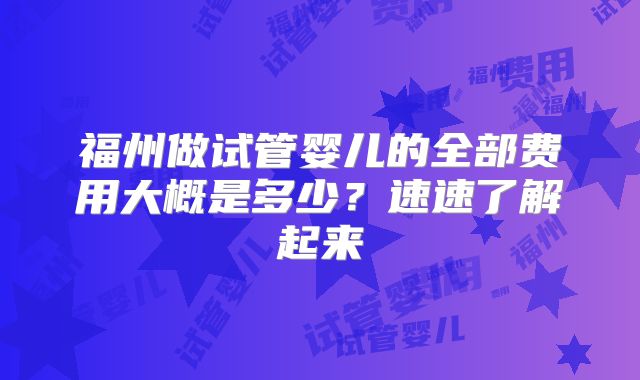 福州做试管婴儿的全部费用大概是多少？速速了解起来