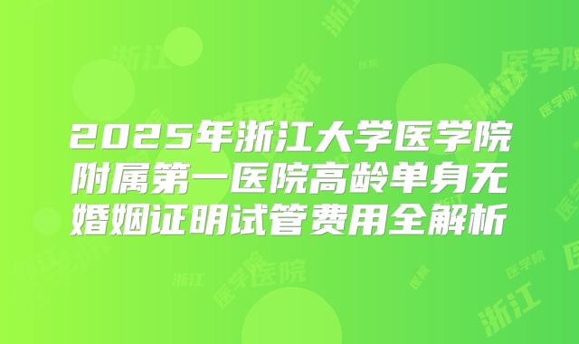 2025年浙江大学医学院附属第一医院高龄单身无婚姻证明试管费用全解析