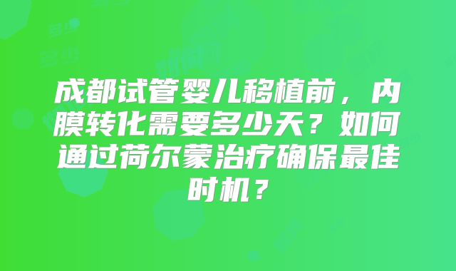 成都试管婴儿移植前，内膜转化需要多少天？如何通过荷尔蒙治疗确保最佳时机？