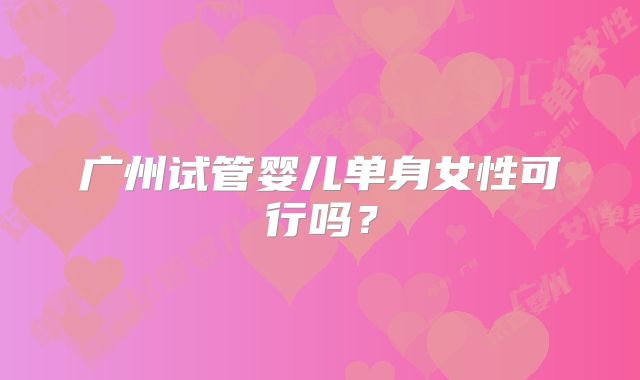广州试管婴儿单身女性可行吗？