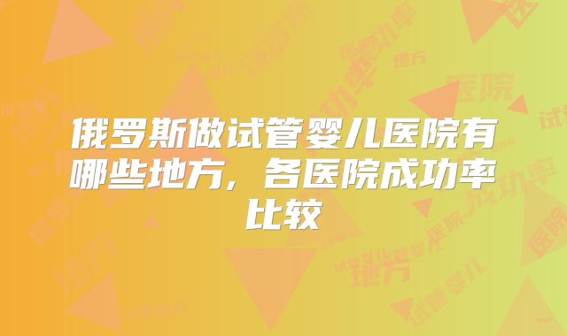 俄罗斯做试管婴儿医院有哪些地方, 各医院成功率比较
