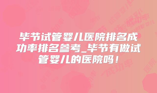 毕节试管婴儿医院排名成功率排名参考_毕节有做试管婴儿的医院吗!
