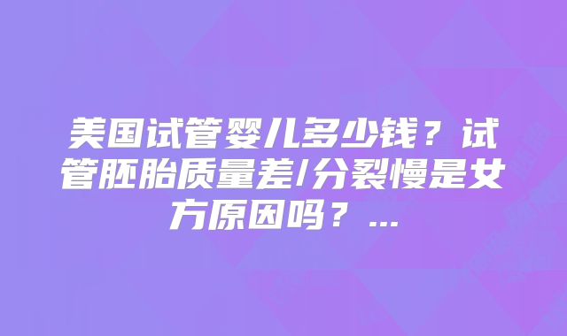 美国试管婴儿多少钱?试管胚胎质量差/分裂慢是女方原因吗?...
