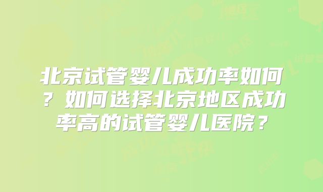 北京试管婴儿成功率如何？如何选择北京地区成功率高的试管婴儿医院？