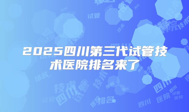 2025四川第三代试管技术医院排名来了