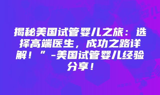揭秘美国试管婴儿之旅:选择高端医生,成功之路详解!”-美国试管婴儿经验分享!