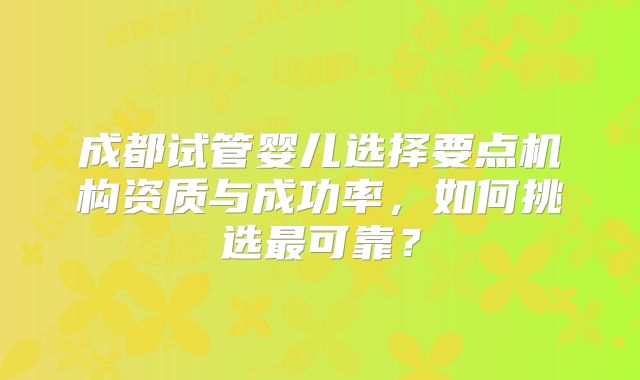 成都试管婴儿选择要点机构资质与成功率,如何挑选最可靠?