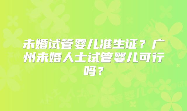 未婚试管婴儿准生证？广州未婚人士试管婴儿可行吗？