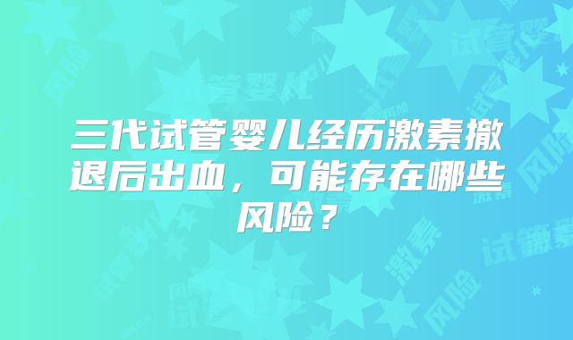 三代试管婴儿经历激素撤退后出血，可能存在哪些风险？