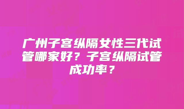 广州子宫纵隔女性三代试管哪家好？子宫纵隔试管成功率？