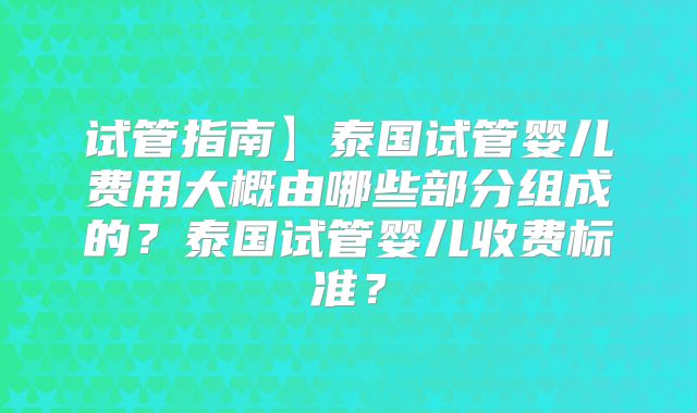 试管指南】泰国试管婴儿费用大概由哪些部分组成的？泰国试管婴儿收费标准？