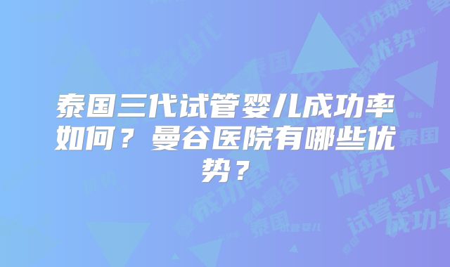 泰国三代试管婴儿成功率如何？曼谷医院有哪些优势？