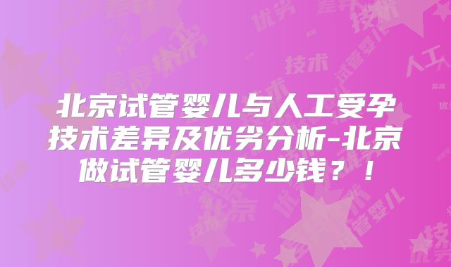 北京试管婴儿与人工受孕技术差异及优劣分析-北京做试管婴儿多少钱？！