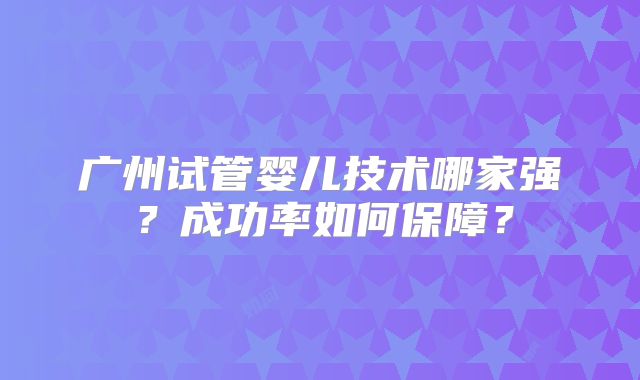 广州试管婴儿技术哪家强？成功率如何保障？