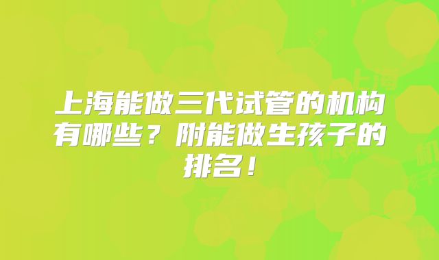 上海能做三代试管的机构有哪些?附能做生孩子的排名!