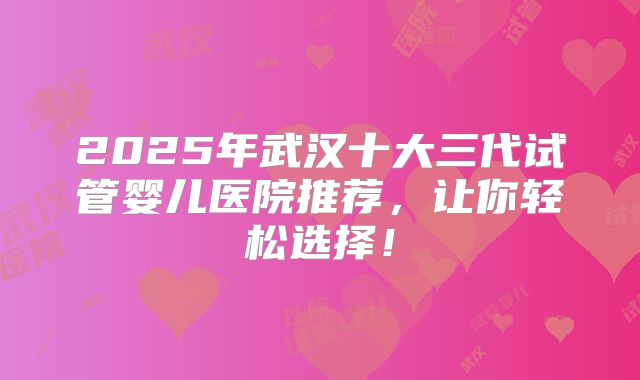 2025年武汉十大三代试管婴儿医院推荐，让你轻松选择！