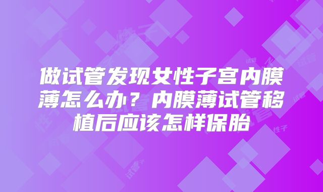 做试管发现女性子宫内膜薄怎么办？内膜薄试管移植后应该怎样保胎