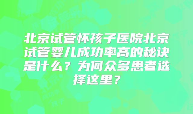 北京试管怀孩子医院北京试管婴儿成功率高的秘诀是什么？为何众多患者选择这里？