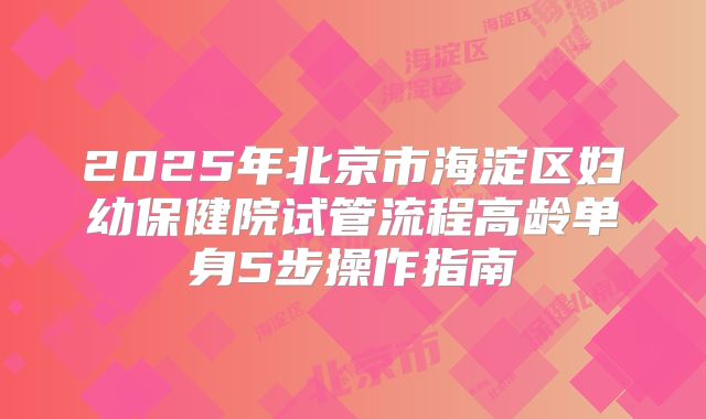 2025年北京市海淀区妇幼保健院试管流程高龄单身5步操作指南