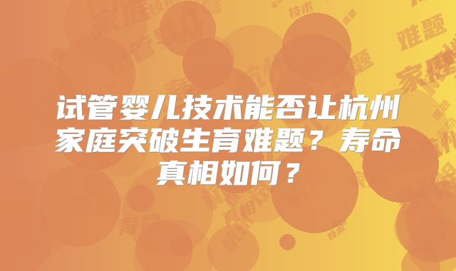 试管婴儿技术能否让杭州家庭突破生育难题？寿命真相如何？
